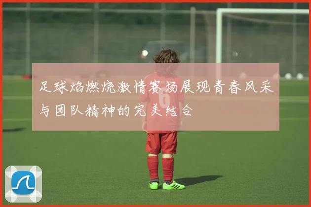 足球焰燃烧激情赛场展现青春风采与团队精神的完美结合