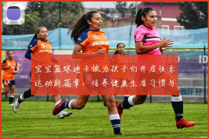 宝宝篮球迪卡侬为孩子们开启快乐运动新篇章，培养健康生活习惯与团队精神