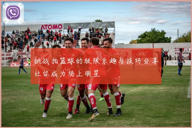 挑战拍篮球的极限乐趣与技巧分享让你成为场上明星