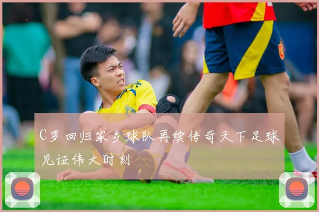 C罗回归家乡球队再续传奇天下足球见证伟大时刻