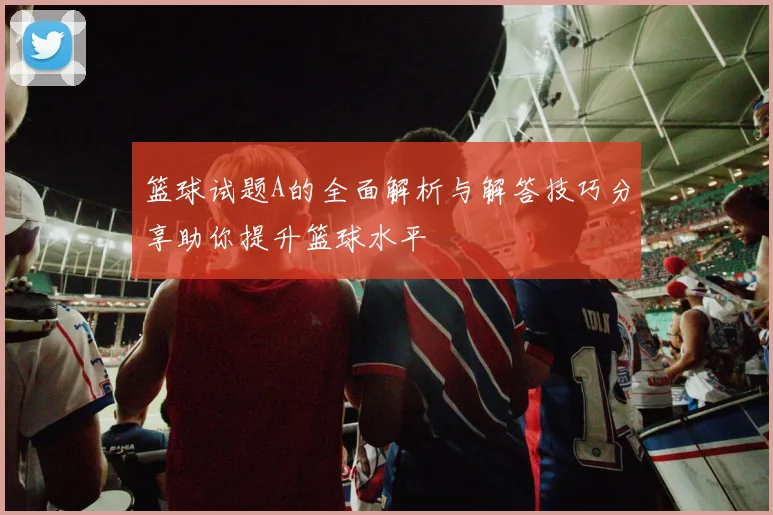 篮球试题A的全面解析与解答技巧分享助你提升篮球水平