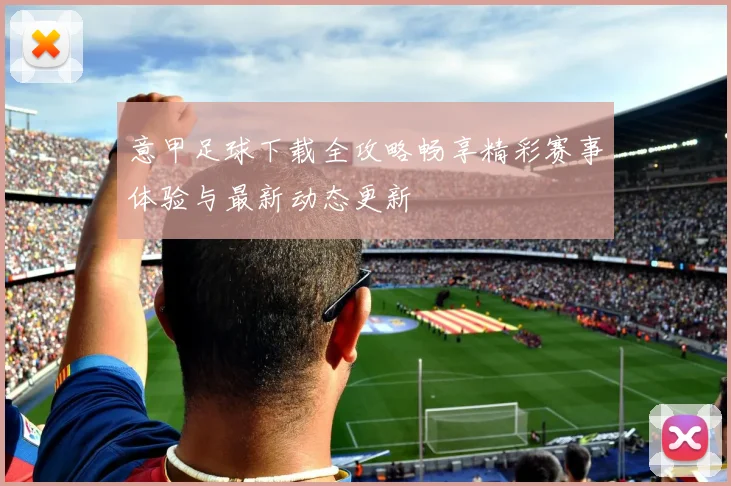 意甲足球下载全攻略畅享精彩赛事体验与最新动态更新