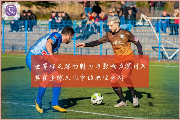 世界杯足球的魅力与影响力探讨及其在全球文化中的地位分析
