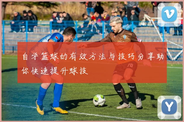 自学篮球的有效方法与技巧分享助你快速提升球技