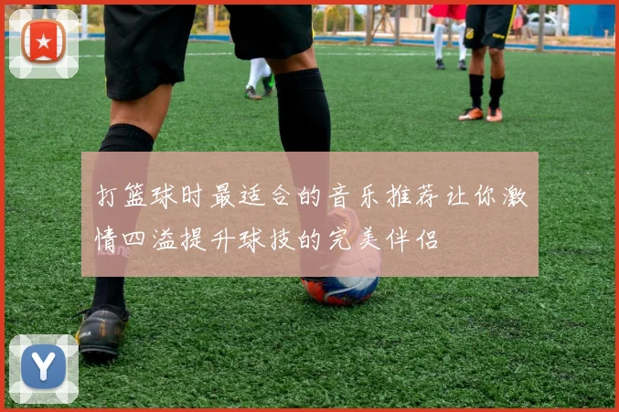 打篮球时最适合的音乐推荐让你激情四溢提升球技的完美伴侣