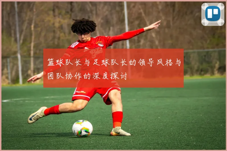 篮球队长与足球队长的领导风格与团队协作的深度探讨