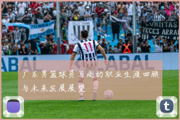 广东男篮球员马尚的职业生涯回顾与未来发展展望
