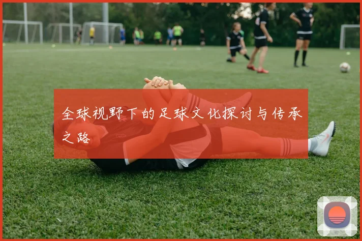 全球视野下的足球文化探讨与传承之路
