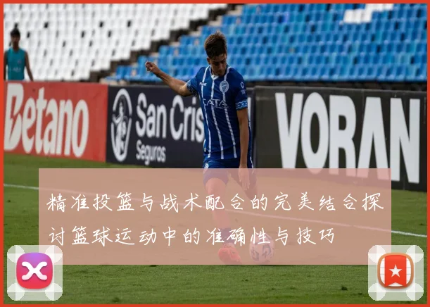 精准投篮与战术配合的完美结合探讨篮球运动中的准确性与技巧