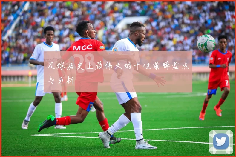 足球历史上最伟大的十位前锋盘点与分析