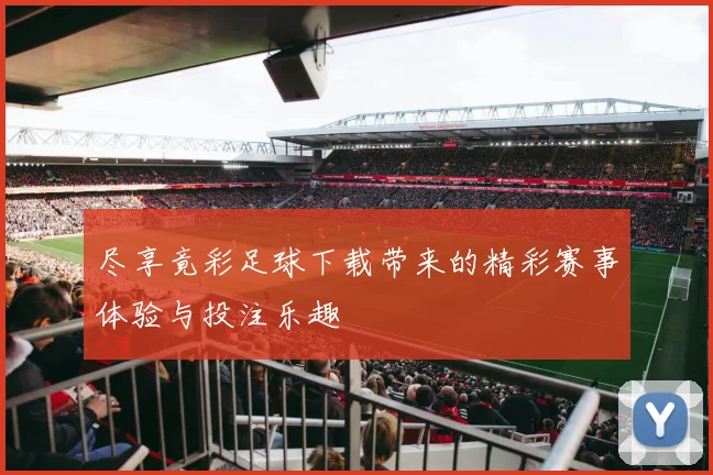 尽享竟彩足球下载带来的精彩赛事体验与投注乐趣