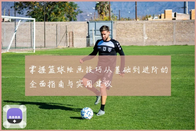 掌握篮球绘画技巧从基础到进阶的全面指南与实用建议