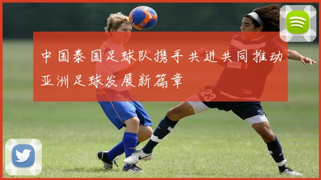 中国泰国足球队携手共进共同推动亚洲足球发展新篇章