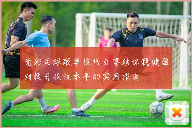 竞彩足球跟单技巧分享助你稳健盈利提升投注水平的实用指南