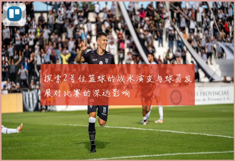 探索2号位篮球的战术演变与球员发展对比赛的深远影响