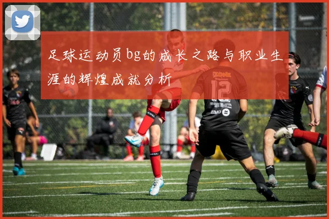 足球运动员bg的成长之路与职业生涯的辉煌成就分析